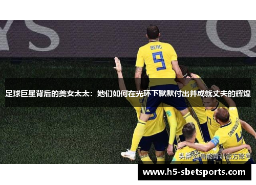 足球巨星背后的美女太太：她们如何在光环下默默付出并成就丈夫的辉煌
