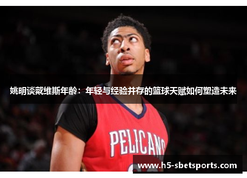 姚明谈戴维斯年龄：年轻与经验并存的篮球天赋如何塑造未来