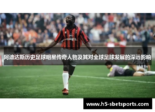 阿迪达斯历史足球明星传奇人物及其对全球足球发展的深远影响