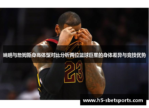 姚明与詹姆斯身高体型对比分析两位篮球巨星的身体差异与竞技优势