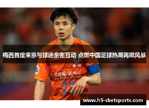 梅西首度来京与球迷亲密互动 点燃中国足球热潮再掀风暴