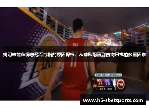 姚明未能获得总冠军戒指的原因探析：从球队配置到伤病困扰的多重因素