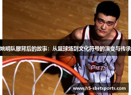 姚明队服背后的故事：从篮球场到文化符号的演变与传承