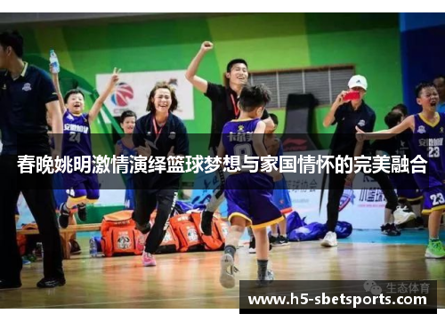 春晚姚明激情演绎篮球梦想与家国情怀的完美融合