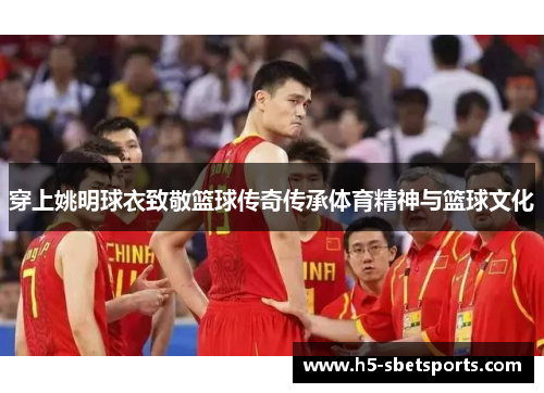 穿上姚明球衣致敬篮球传奇传承体育精神与篮球文化