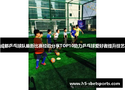 成都乒乓球队最新比赛经验分享TOP10助力乒乓球爱好者提升技艺