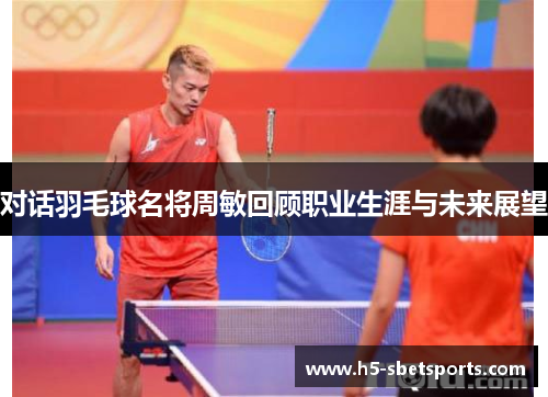 对话羽毛球名将周敏回顾职业生涯与未来展望