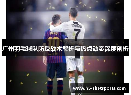 广州羽毛球队防反战术解析与热点动态深度剖析