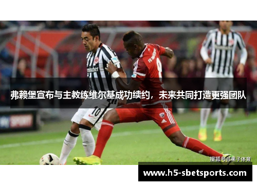 弗赖堡宣布与主教练维尔基成功续约，未来共同打造更强团队