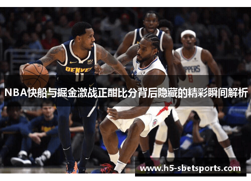 NBA快船与掘金激战正酣比分背后隐藏的精彩瞬间解析