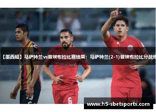 【墨西超】马萨特兰vs普埃布拉比赛结果：马萨特兰(2-1)普埃布拉比分战报