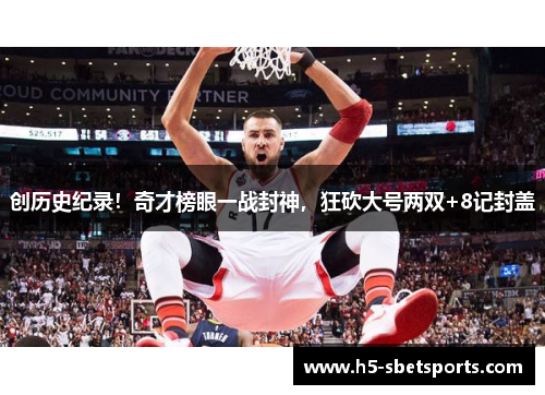 创历史纪录！奇才榜眼一战封神，狂砍大号两双+8记封盖