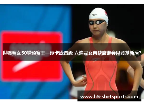 世锦赛女50蝶预赛王一淳卡线晋级 六连冠女帝缺席谁会是登基新后？