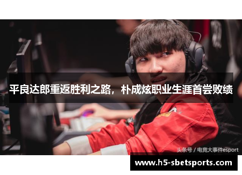 平良达郎重返胜利之路，朴成炫职业生涯首尝败绩