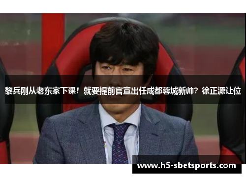 黎兵刚从老东家下课！就要提前官宣出任成都蓉城新帅？徐正源让位