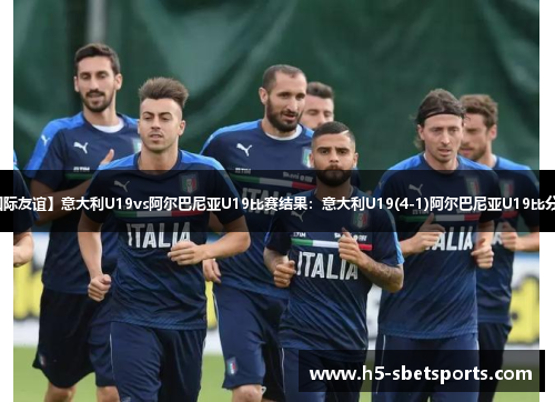 【国际友谊】意大利U19vs阿尔巴尼亚U19比赛结果：意大利U19(4-1)阿尔巴尼亚U19比分战报