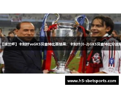 【波兰杯】卡利什vsGKS贝查特比赛结果：卡利什(0-2)GKS贝查特比分战报